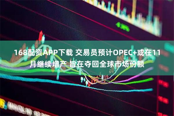168配资APP下载 交易员预计OPEC+或在11月继续增产 旨在夺回全球市场份额