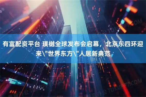 有富配资平台 璞樾全球发布会启幕,北京东四环迎来