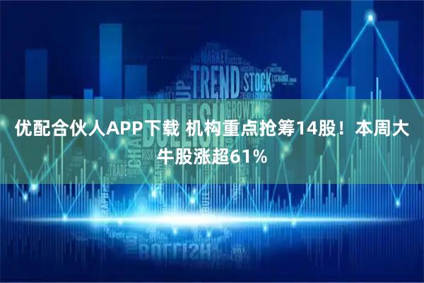 优配合伙人APP下载 机构重点抢筹14股!本周大牛股涨超61%