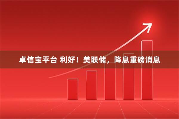 卓信宝平台 利好！美联储，降息重磅消息