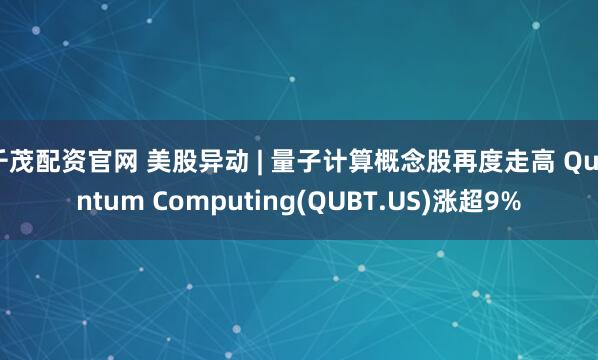 千茂配资官网 美股异动 | 量子计算概念股再度走高 Quantum Computing(QUBT.US)涨超9%
