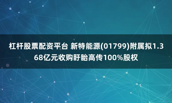 杠杆股票配资平台 新特能源(01799)附属拟1.368亿元收购盱眙高传100%股权