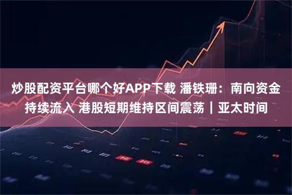 炒股配资平台哪个好APP下载 潘铁珊:南向资金持续流入 港股短期维持区间震荡|亚太时间