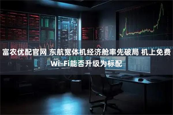 富农优配官网 东航宽体机经济舱率先破局 机上免费Wi-Fi能否升级为标配