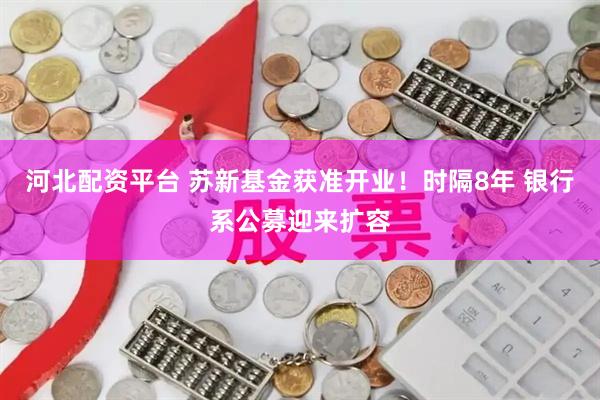 河北配资平台 苏新基金获准开业!时隔8年 银行系公募迎来扩容