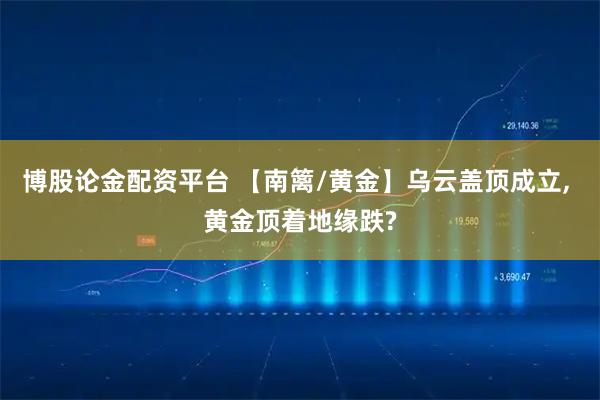博股论金配资平台 【南篱/黄金】乌云盖顶成立, 黄金顶着地缘跌?