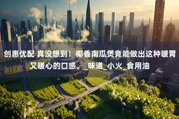 创惠优配 真没想到!椰香南瓜煲竟能做出这种暖胃又暖心的口感。_味道_小火_食用油