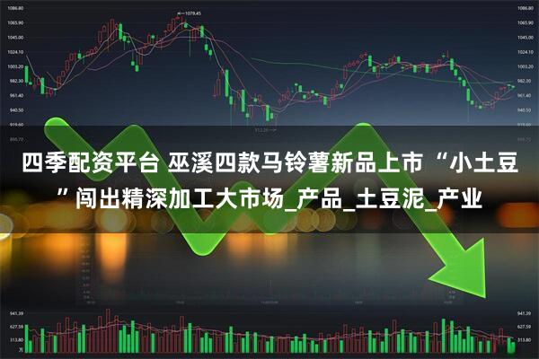 四季配资平台 巫溪四款马铃薯新品上市 “小土豆”闯出精深加工大市场_产品_土豆泥_产业