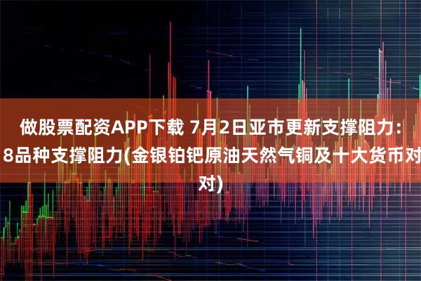 做股票配资APP下载 7月2日亚市更新支撑阻力：18品种支撑阻力(金银铂钯原油天然气铜及十大货币对)
