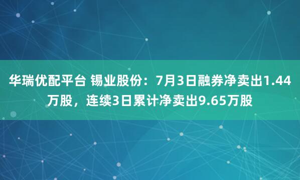 华瑞优配平台 锡业股份:7月3日融券净卖出1.44万股,连续3日累计净卖出9.65万股