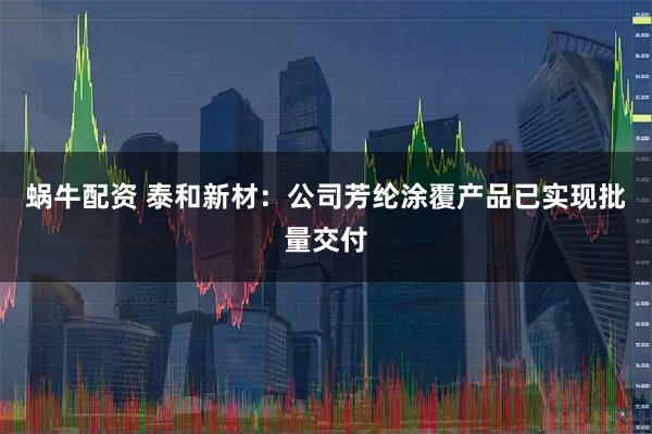 蜗牛配资 泰和新材：公司芳纶涂覆产品已实现批量交付