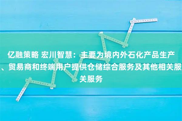 亿融策略 宏川智慧：主要为境内外石化产品生产商、贸易商和终端用户提供仓储综合服务及其他相关服务