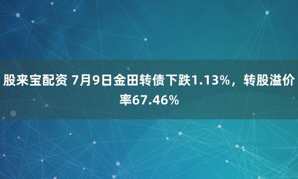 股来宝配资 7月9日金田转债下跌1.13%,转股溢价率67.46%