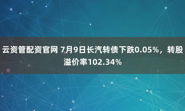 云资管配资官网 7月9日长汽转债下跌0.05%,转股溢价率102.34%