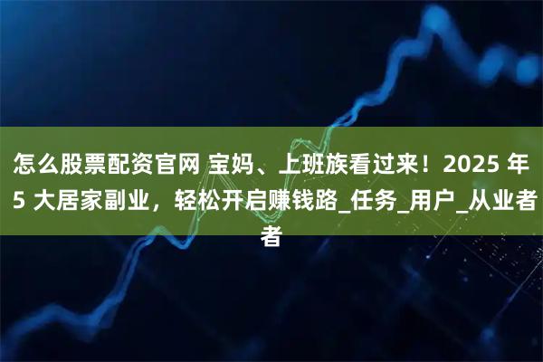怎么股票配资官网 宝妈、上班族看过来!2025 年 5 大居家副业,轻松开启赚钱路_任务_用户_从业者