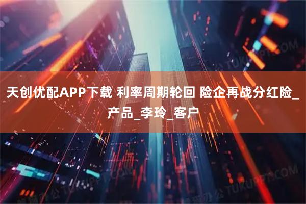 天创优配APP下载 利率周期轮回 险企再战分红险_产品_李玲_客户