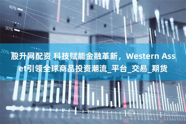 股升网配资 科技赋能金融革新,Western Asset引领全球商品投资潮流_平台_交易_期货