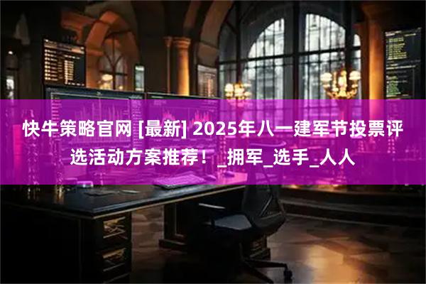 快牛策略官网 [最新] 2025年八一建军节投票评选活动方案推荐！_拥军_选手_人人