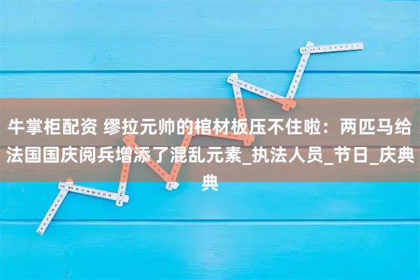牛掌柜配资 缪拉元帅的棺材板压不住啦:两匹马给法国国庆阅兵增添了混乱元素_执法人员_节日_庆典