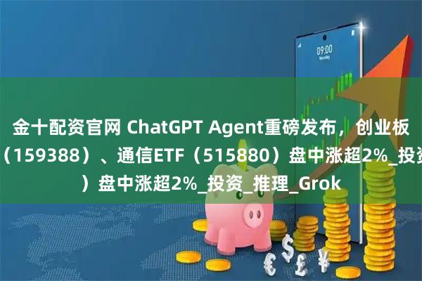 金十配资官网 ChatGPT Agent重磅发布,创业板人工智能ETF(159388)、通信ETF(515880)盘中涨超2%_投资_推理_Grok
