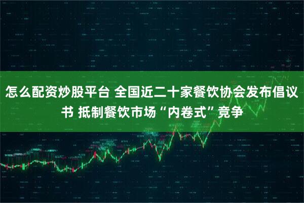 怎么配资炒股平台 全国近二十家餐饮协会发布倡议书 抵制餐饮市场“内卷式”竞争