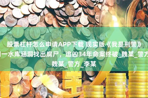 股票杠杆怎么申请APP下载 现实版《我是刑警》:杭州一水库涵洞找出腐尸,追凶34年命案终破_魏某_警方_李某