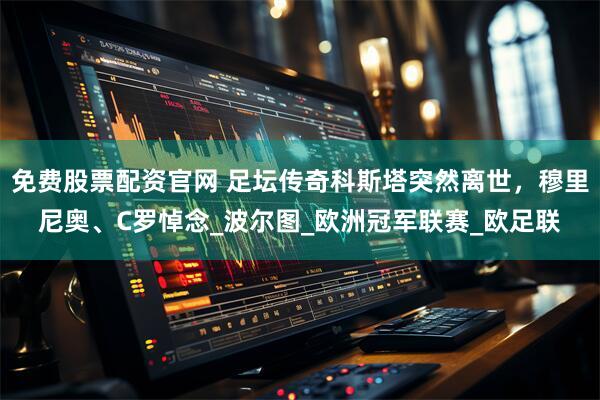 免费股票配资官网 足坛传奇科斯塔突然离世,穆里尼奥、C罗悼念_波尔图_欧洲冠军联赛_欧足联