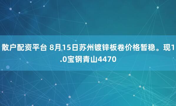 散户配资平台 8月15日苏州镀锌板卷价格暂稳。现1.0宝钢青山4470