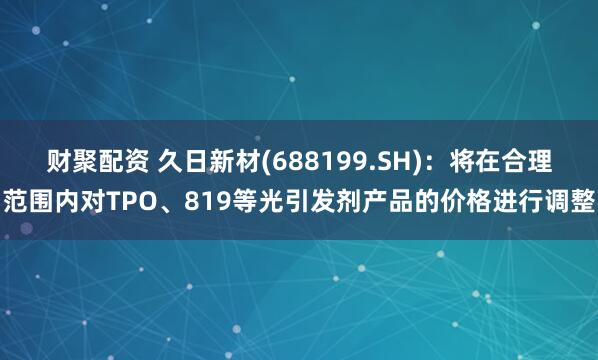 财聚配资 久日新材(688199.SH)：将在合理范围内对TPO、819等光引发剂产品的价格进行调整