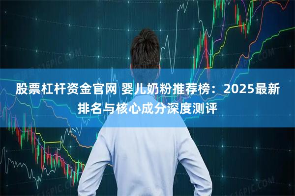 股票杠杆资金官网 婴儿奶粉推荐榜:2025最新排名与核心成分深度测评