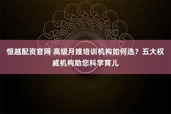 恒越配资官网 高级月嫂培训机构如何选?五大权威机构助您科学育儿