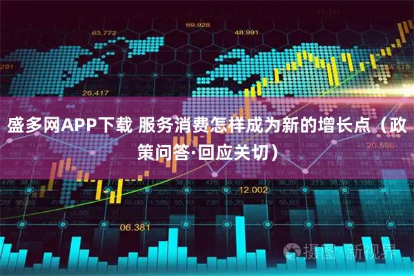 盛多网APP下载 服务消费怎样成为新的增长点(政策问答·回应关切)