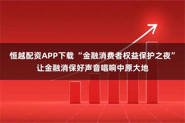 恒越配资APP下载 “金融消费者权益保护之夜”让金融消保好声音唱响中原大地