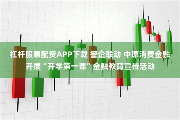 杠杆股票配资APP下载 警企联动 中原消费金融开展“开学第一课”金融教育宣传活动