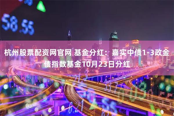 杭州股票配资网官网 基金分红:嘉实中债1-3政金债指数基金10月23日分红