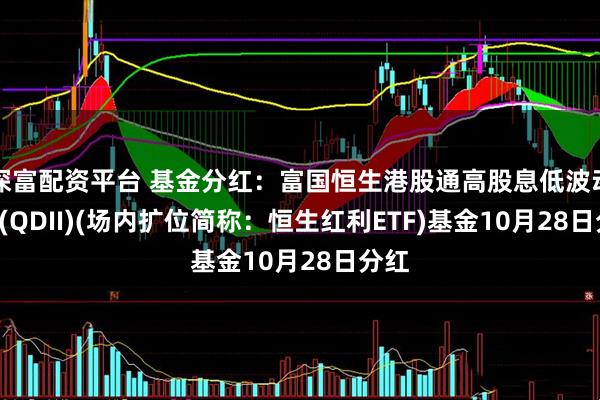 深富配资平台 基金分红:富国恒生港股通高股息低波动ETF(QDII)(场内扩位简称:恒生红利ETF)基金10月28日分红