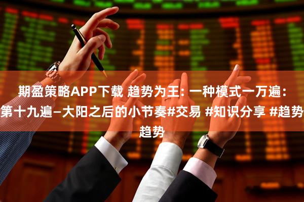 期盈策略APP下载 趋势为王: 一种模式一万遍：第十九遍—大阳之后的小节奏#交易 #知识分享 #趋势