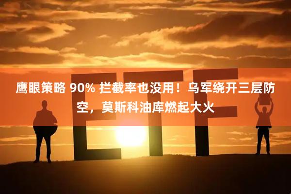 鹰眼策略 90% 拦截率也没用！乌军绕开三层防空，莫斯科油库燃起大火