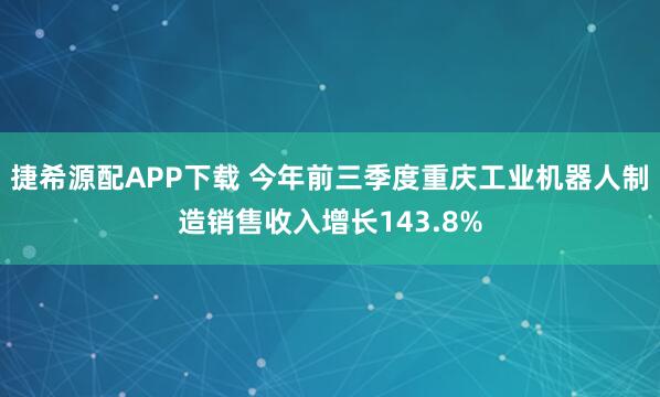 捷希源配APP下载 今年前三季度重庆工业机器人制造销售收入增长143.8%