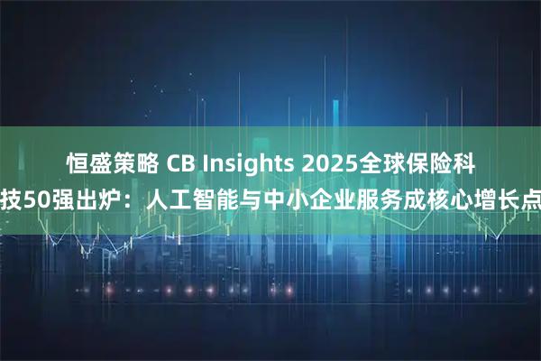 恒盛策略 CB Insights 2025全球保险科技50强出炉：人工智能与中小企业服务成核心增长点