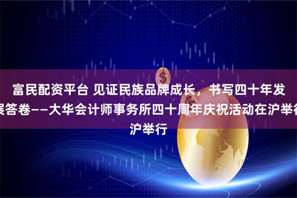 富民配资平台 见证民族品牌成长，书写四十年发展答卷——大华会计师事务所四十周年庆祝活动在沪举行