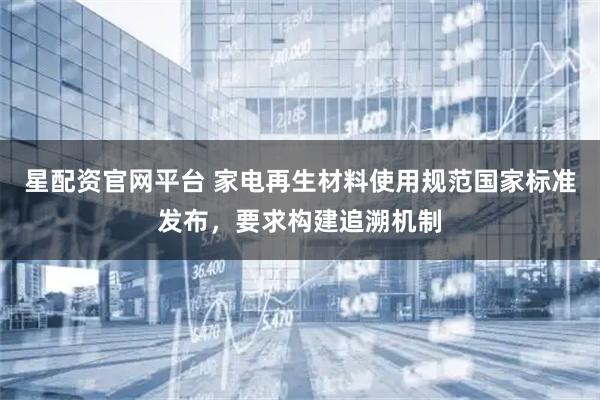 星配资官网平台 家电再生材料使用规范国家标准发布，要求构建追溯机制