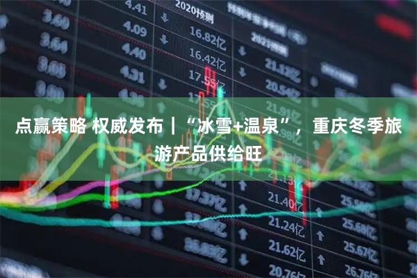 点赢策略 权威发布｜“冰雪+温泉”，重庆冬季旅游产品供给旺