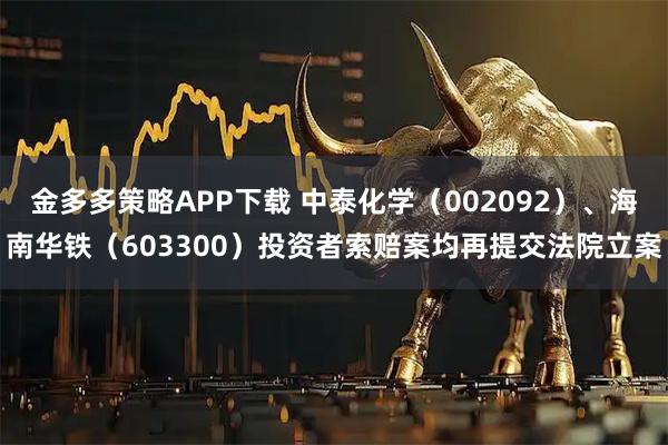 金多多策略APP下载 中泰化学（002092）、海南华铁（603300）投资者索赔案均再提交法院立案