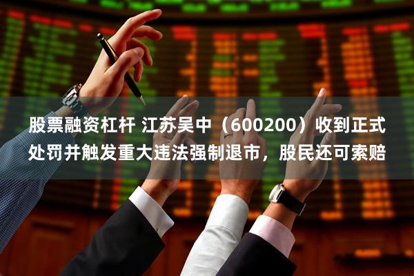 股票融资杠杆 江苏吴中（600200）收到正式处罚并触发重大违法强制退市，股民还可索赔