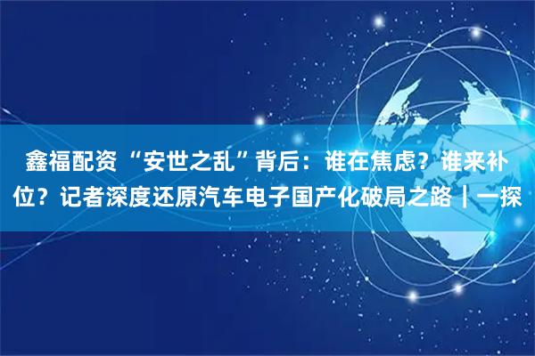 鑫福配资 “安世之乱”背后：谁在焦虑？谁来补位？记者深度还原汽车电子国产化破局之路｜一探