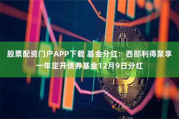 股票配资门户APP下载 基金分红：西部利得聚享一年定开债券基金12月9日分红