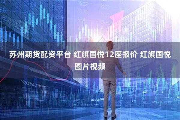 苏州期货配资平台 红旗国悦12座报价 红旗国悦图片视频