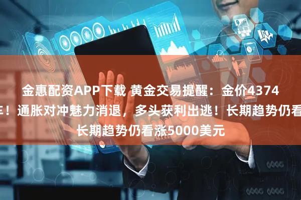 金惠配资APP下载 黄金交易提醒：金价4374高点后急刹车！通胀对冲魅力消退，多头获利出逃！长期趋势仍看涨5000美元
