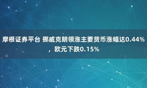 摩根证券平台 挪威克朗领涨主要货币涨幅达0.44%，欧元下跌0.15%